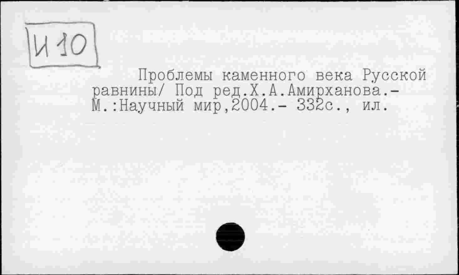 ﻿Тио]
Проблемы каменного века Русской равнины/ Под ред.X.А.Амирханова.-М.: Научный мир,2004.- 332с., ил.